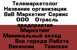 Телемаркетолог › Название организации ­ ВиВ Маркетинг Сервис, ООО › Отрасль предприятия ­ Маркетинг › Минимальный оклад ­ 25 000 - Все города Работа » Вакансии   . Томская обл.,Томск г.